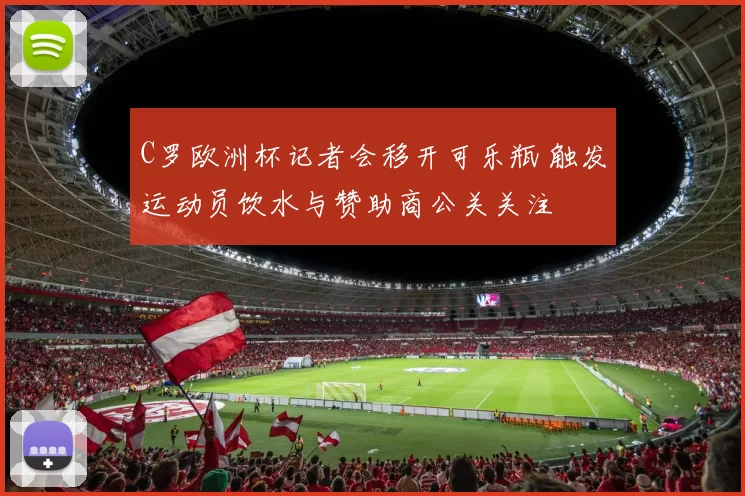 C罗欧洲杯记者会移开可乐瓶 触发运动员饮水与赞助商公关关注