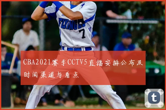 CBA2021赛季CCTV5直播安排公布及时间渠道与看点