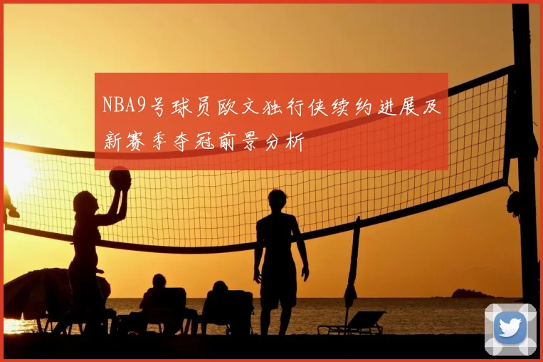NBA9号球员欧文独行侠续约进展及新赛季夺冠前景分析