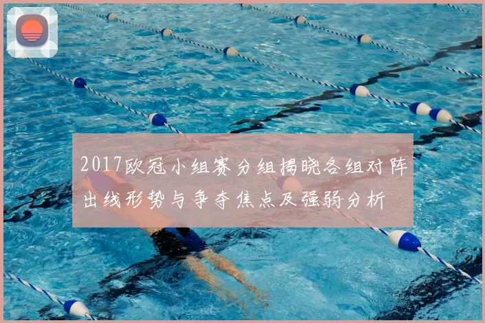 2017欧冠小组赛分组揭晓各组对阵出线形势与争夺焦点及强弱分析