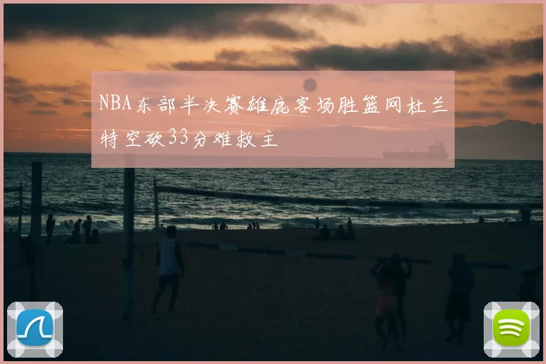 NBA东部半决赛雄鹿客场胜篮网杜兰特空砍33分难救主