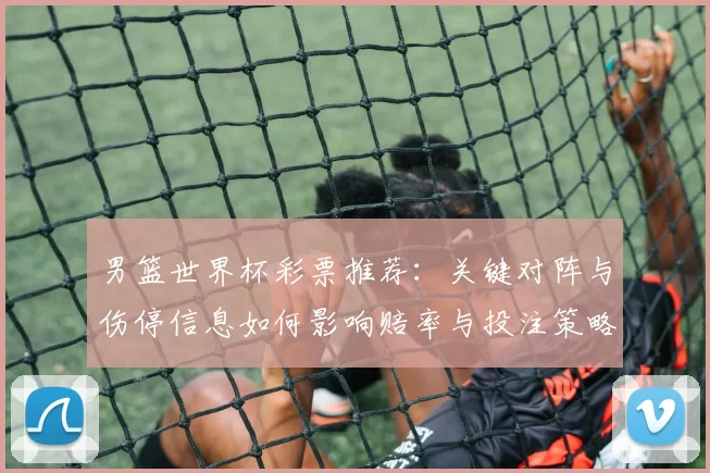 男篮世界杯彩票推荐：关键对阵与伤停信息如何影响赔率与投注策略