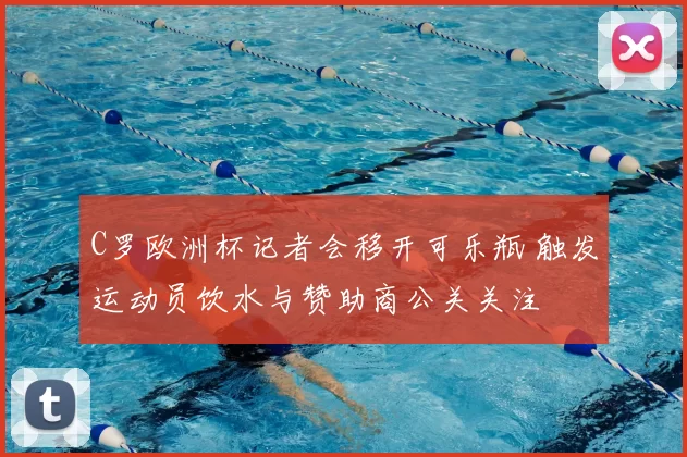 C罗欧洲杯记者会移开可乐瓶 触发运动员饮水与赞助商公关关注