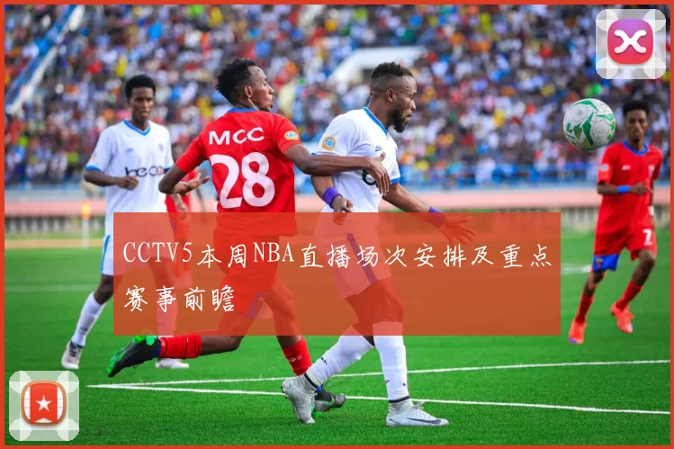 CCTV5本周NBA直播场次安排及重点赛事前瞻