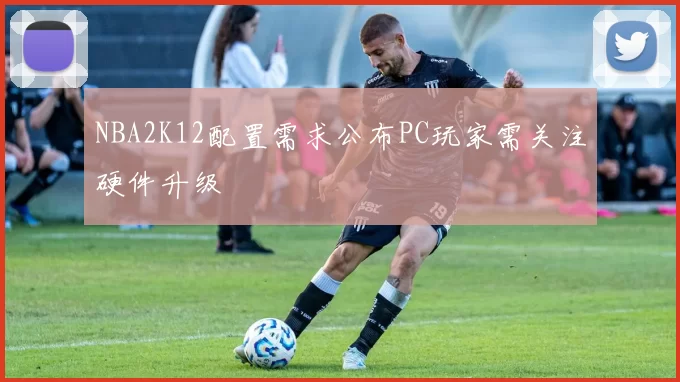 NBA2K12配置需求公布PC玩家需关注硬件升级
