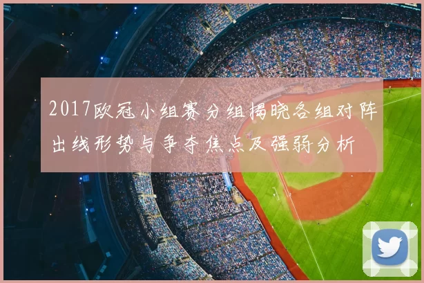 2017欧冠小组赛分组揭晓各组对阵出线形势与争夺焦点及强弱分析