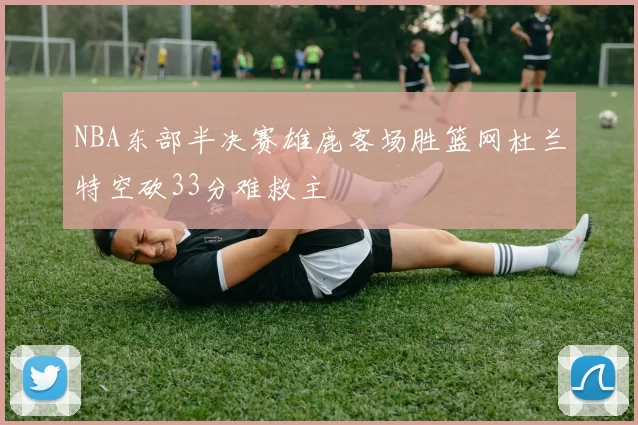 NBA东部半决赛雄鹿客场胜篮网杜兰特空砍33分难救主
