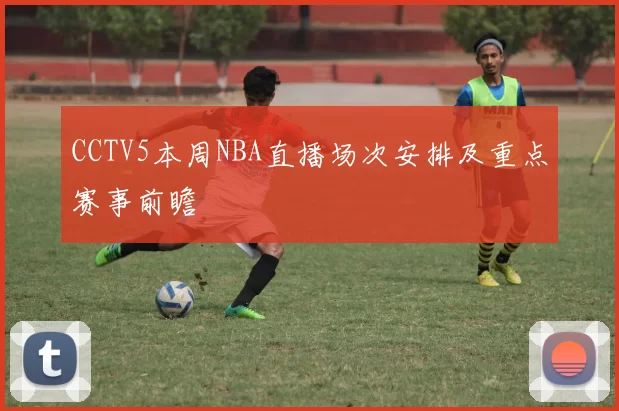 CCTV5本周NBA直播场次安排及重点赛事前瞻