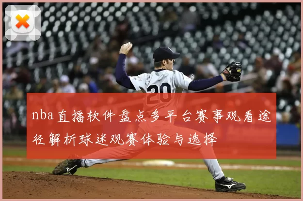 nba直播软件盘点多平台赛事观看途径解析球迷观赛体验与选择