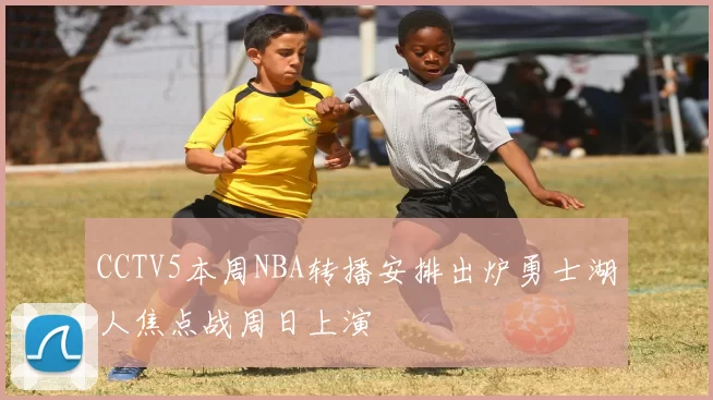 CCTV5本周NBA转播安排出炉勇士湖人焦点战周日上演