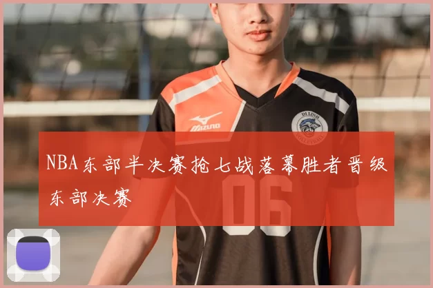 NBA东部半决赛抢七战落幕胜者晋级东部决赛