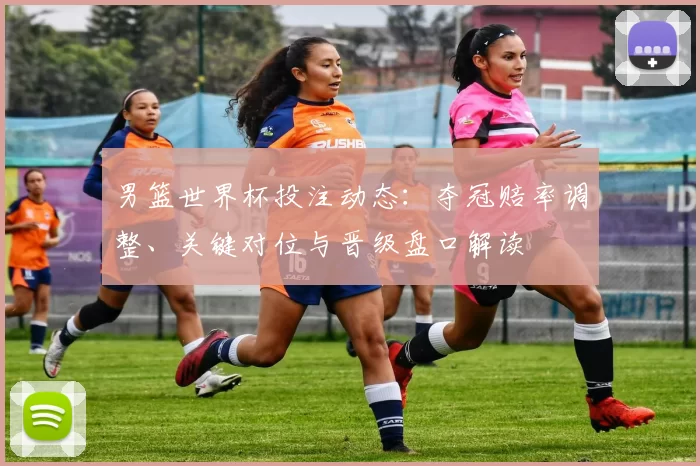 男篮世界杯投注动态：夺冠赔率调整、关键对位与晋级盘口解读