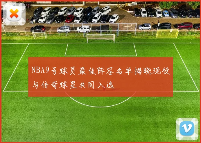 NBA9号球员最佳阵容名单揭晓现役与传奇球星共同入选