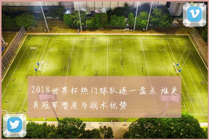 2018世界杯热门球队逐一盘点 谁更具冠军潜质与战术优势