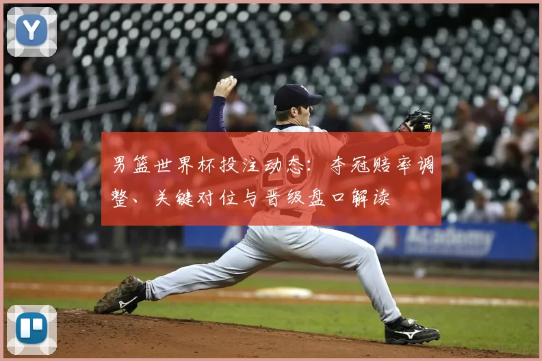 男篮世界杯投注动态：夺冠赔率调整、关键对位与晋级盘口解读