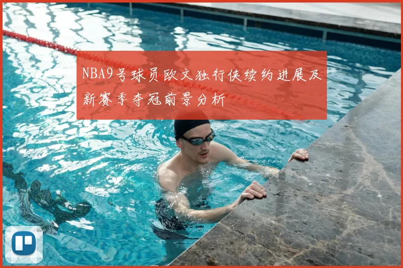 NBA9号球员欧文独行侠续约进展及新赛季夺冠前景分析