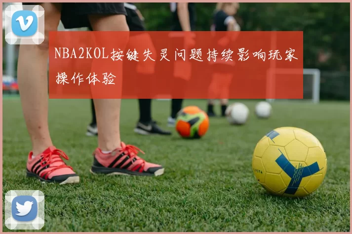 NBA2KOL按键失灵问题持续影响玩家操作体验