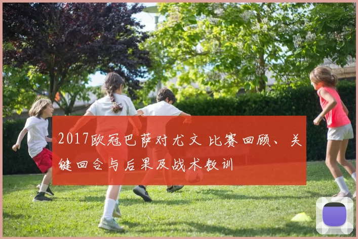 2017欧冠巴萨对尤文 比赛回顾、关键回合与后果及战术教训